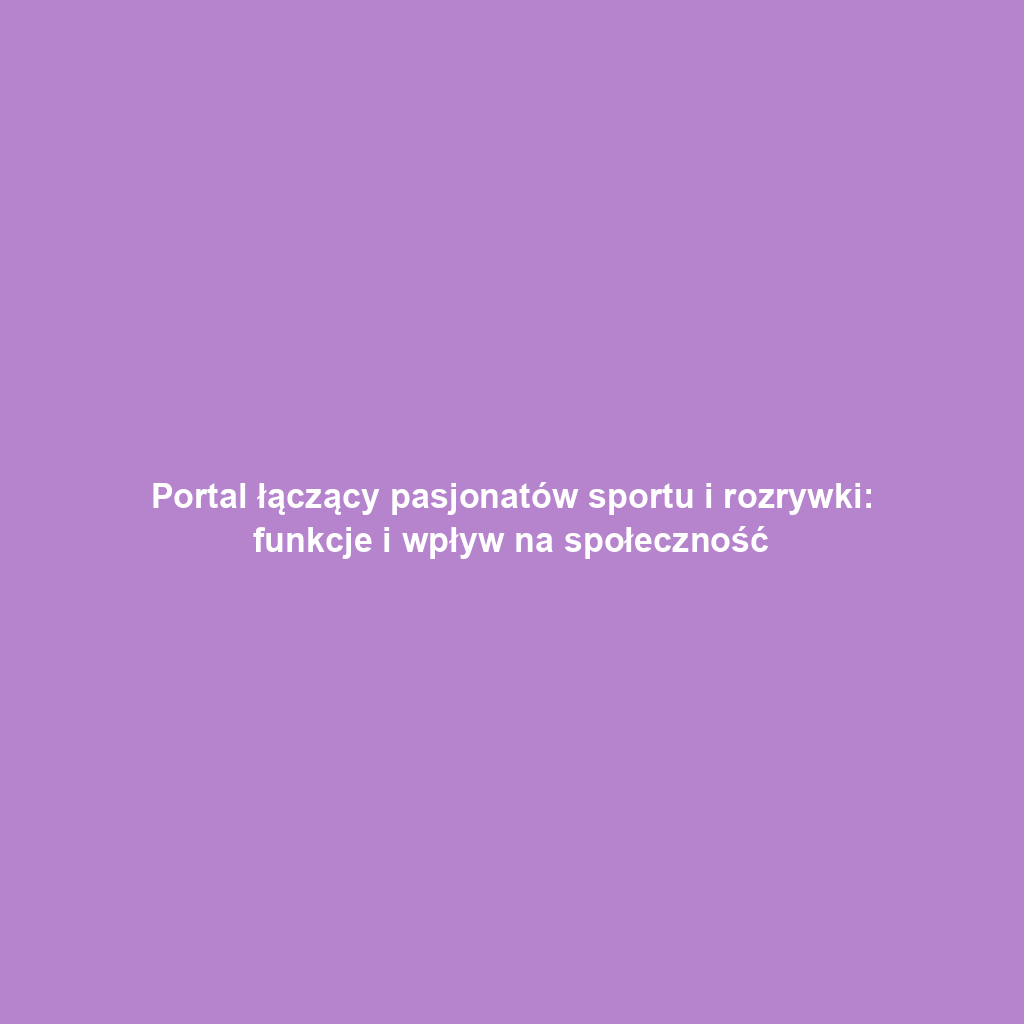 Portal łączący pasjonatów sportu i rozrywki: funkcje i wpływ na społeczność
