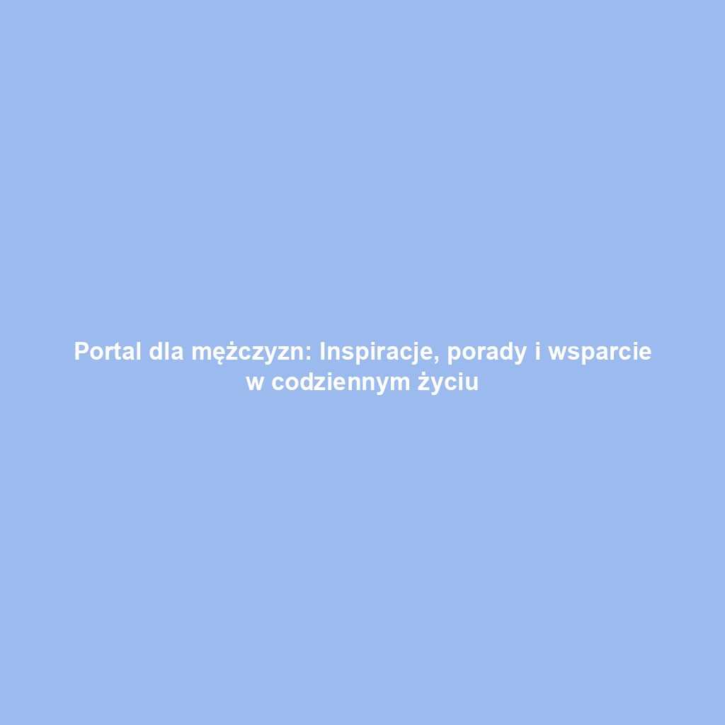 Portal dla mężczyzn: Inspiracje, porady i wsparcie w codziennym życiu