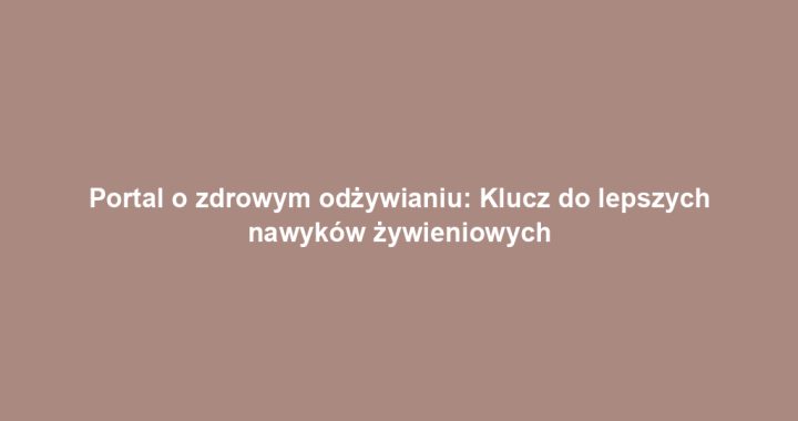 Portal o zdrowym odżywianiu: Klucz do lepszych nawyków żywieniowych