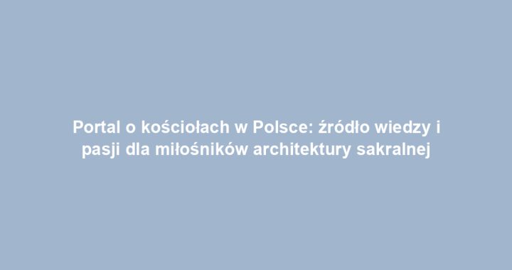 Portal o kościołach w Polsce: źródło wiedzy i pasji dla miłośników architektury sakralnej