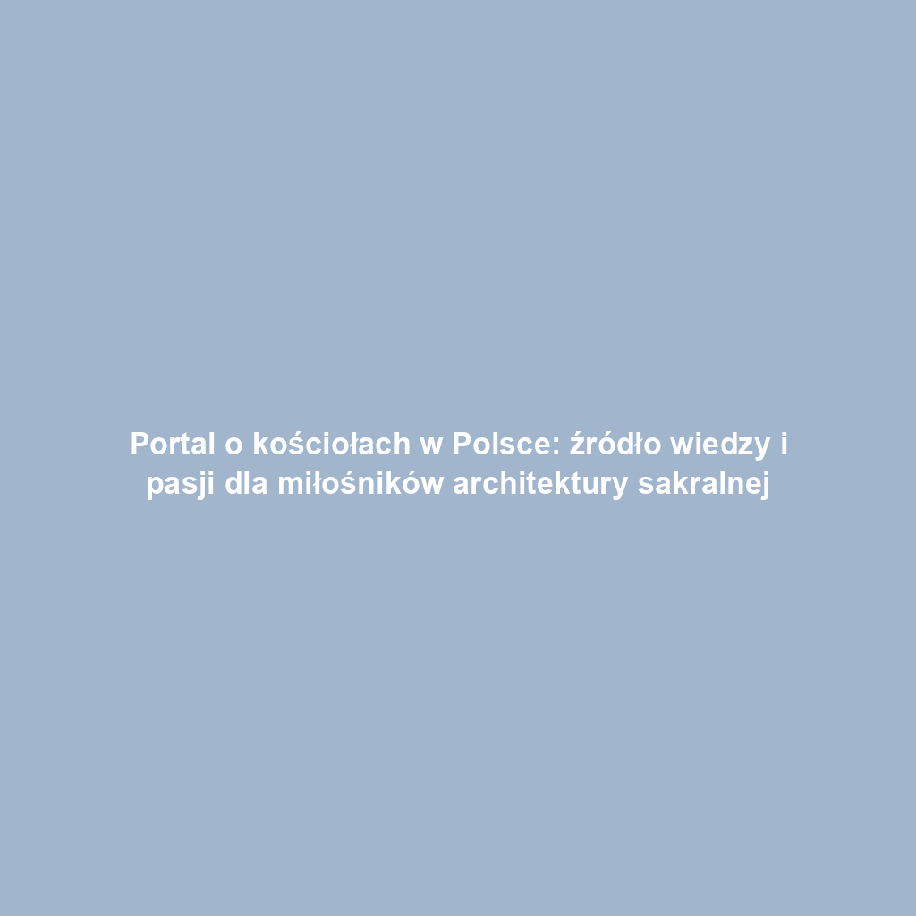 Portal o kościołach w Polsce: źródło wiedzy i pasji dla miłośników architektury sakralnej