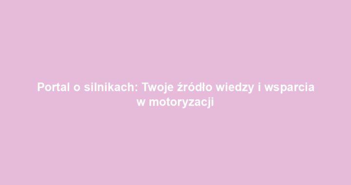 Portal o silnikach: Twoje źródło wiedzy i wsparcia w motoryzacji