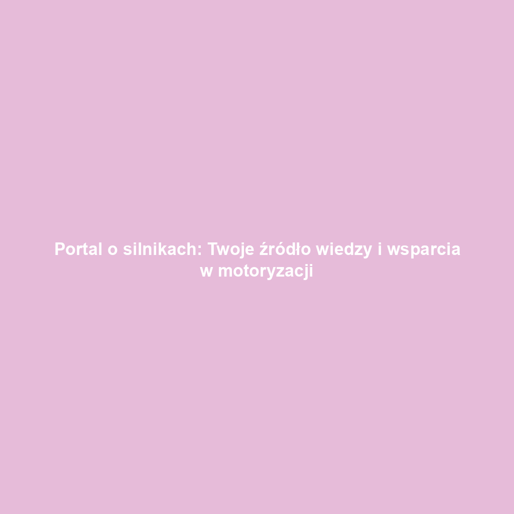 Portal o silnikach: Twoje źródło wiedzy i wsparcia w motoryzacji