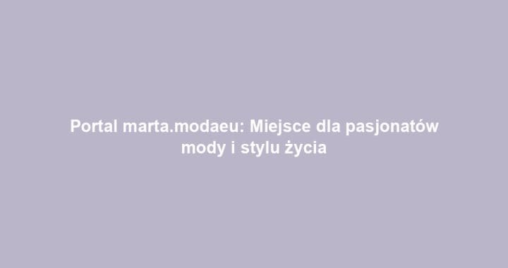 Portal marta.modaeu: Miejsce dla pasjonatów mody i stylu życia
