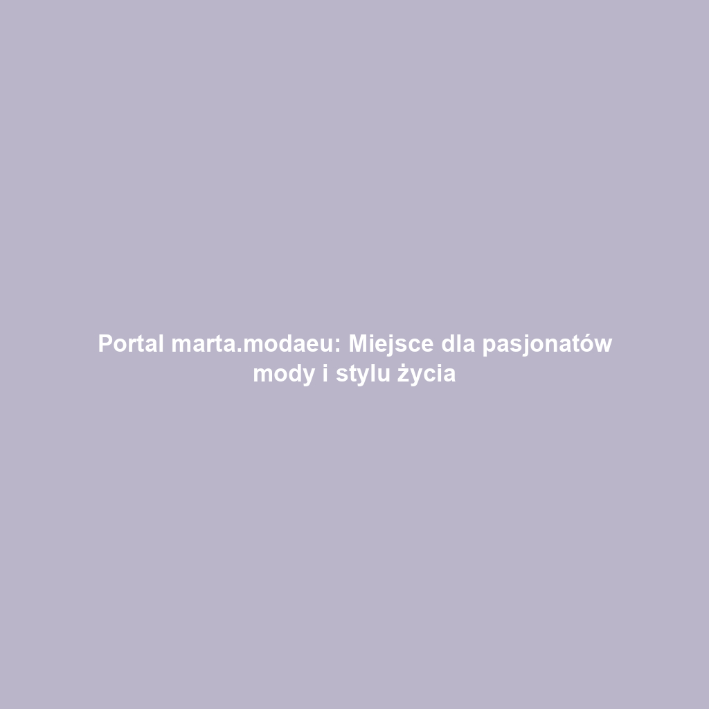 Portal marta.modaeu: Miejsce dla pasjonatów mody i stylu życia