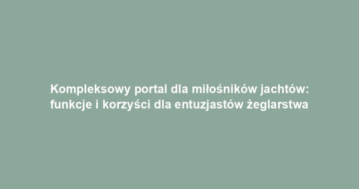 Kompleksowy portal dla miłośników jachtów: funkcje i korzyści dla entuzjastów żeglarstwa