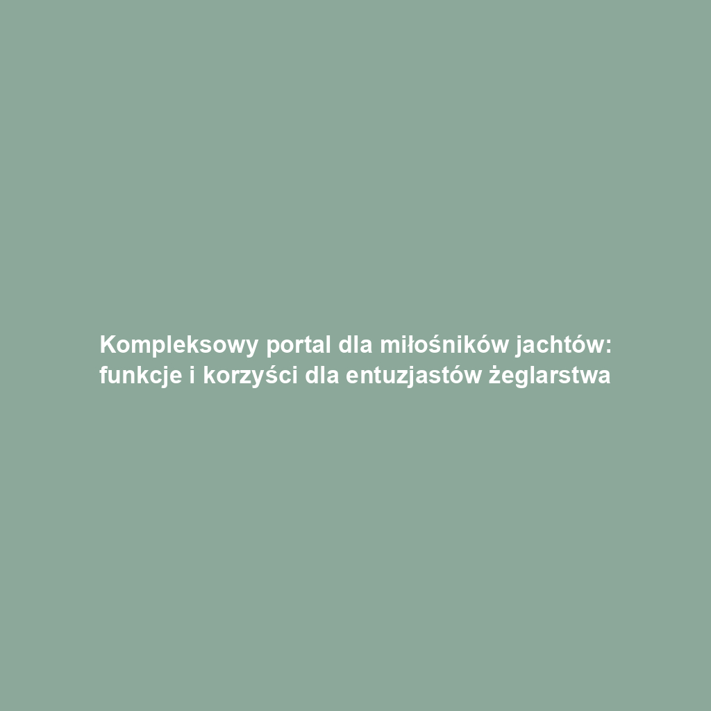 Kompleksowy portal dla miłośników jachtów: funkcje i korzyści dla entuzjastów żeglarstwa