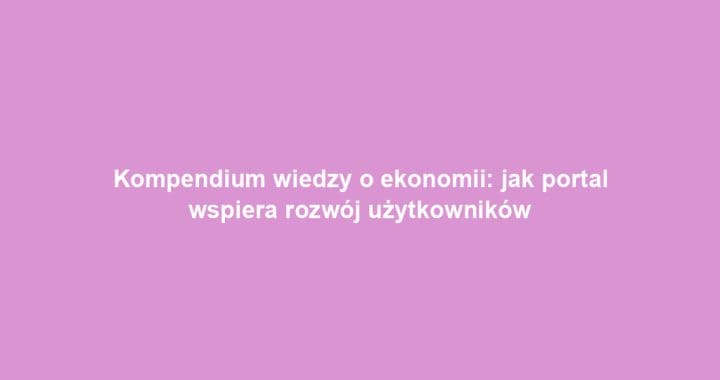 Kompendium wiedzy o ekonomii: jak portal wspiera rozwój użytkowników