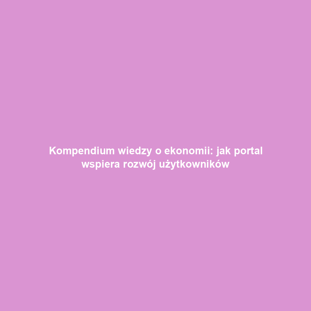 Kompendium wiedzy o ekonomii: jak portal wspiera rozwój użytkowników