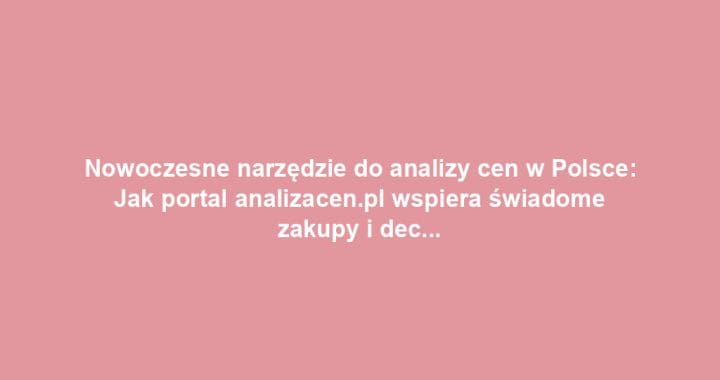Nowoczesne narzędzie do analizy cen w Polsce: Jak portal analizacen.pl wspiera świadome zakupy i decyzje biznesowe