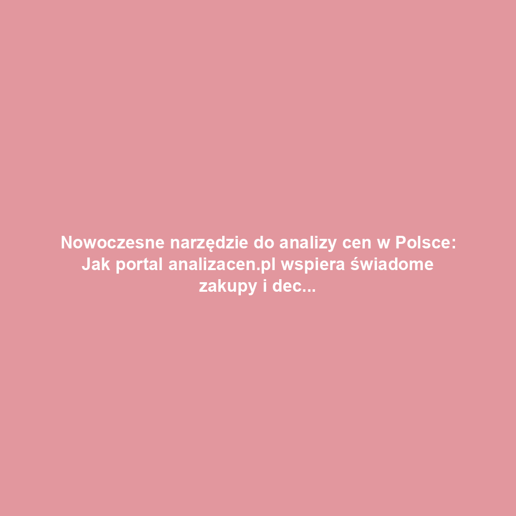 Nowoczesne narzędzie do analizy cen w Polsce: Jak portal analizacen.pl wspiera świadome zakupy i decyzje biznesowe