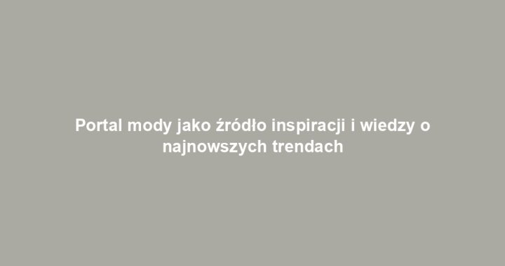 Portal mody jako źródło inspiracji i wiedzy o najnowszych trendach