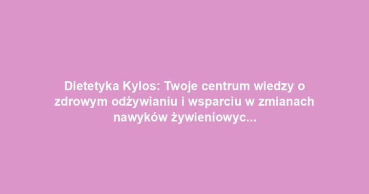 Dietetyka Kylos: Twoje centrum wiedzy o zdrowym odżywianiu i wsparciu w zmianach nawyków żywieniowych
