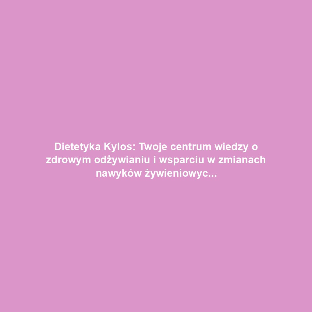 Dietetyka Kylos: Twoje centrum wiedzy o zdrowym odżywianiu i wsparciu w zmianach nawyków żywieniowych