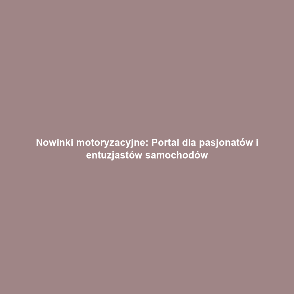 Nowinki motoryzacyjne: Portal dla pasjonatów i entuzjastów samochodów