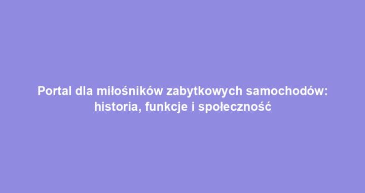 Portal dla miłośników zabytkowych samochodów: historia, funkcje i społeczność