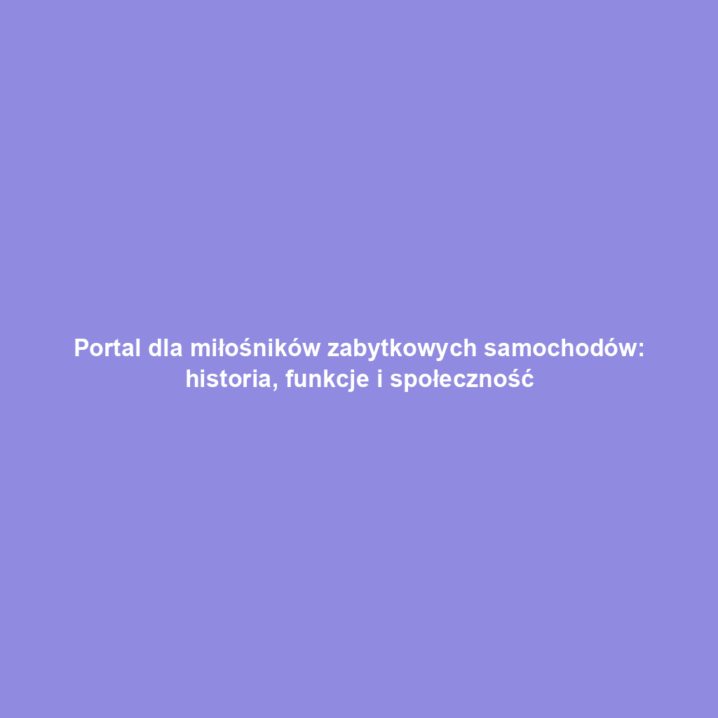 Portal dla miłośników zabytkowych samochodów: historia, funkcje i społeczność