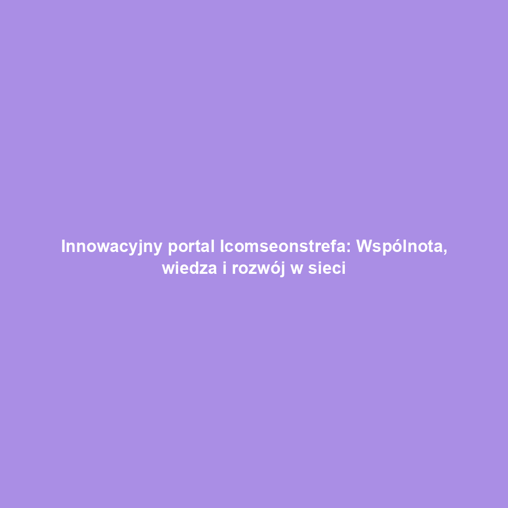 Innowacyjny portal Icomseonstrefa: Wspólnota, wiedza i rozwój w sieci