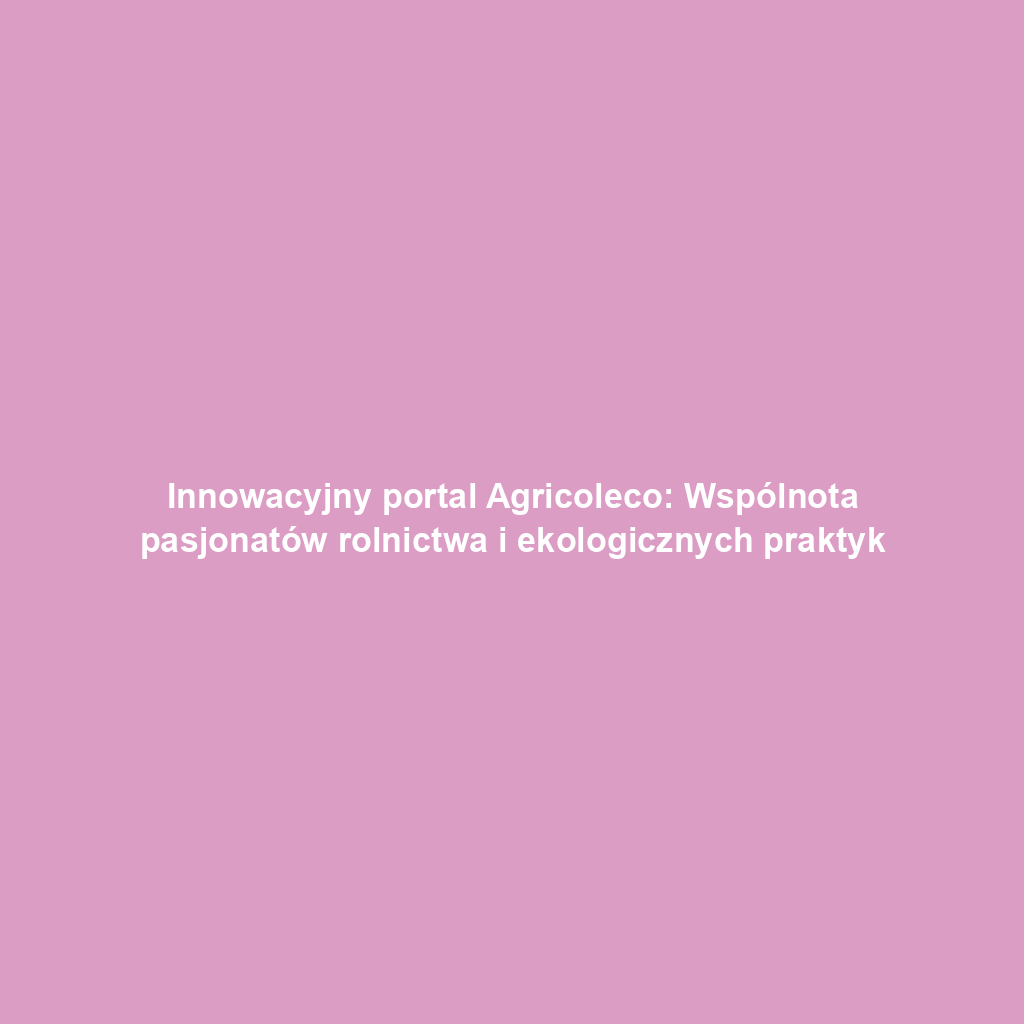 Innowacyjny portal Agricoleco: Wspólnota pasjonatów rolnictwa i ekologicznych praktyk
