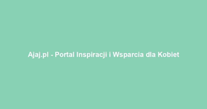 Ajaj.pl – Portal Inspiracji i Wsparcia dla Kobiet