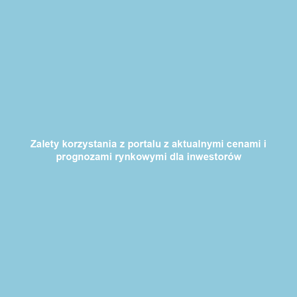 Zalety korzystania z portalu z aktualnymi cenami i prognozami rynkowymi dla inwestorów