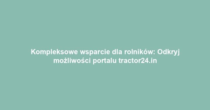 Kompleksowe wsparcie dla rolników: Odkryj możliwości portalu tractor24.in