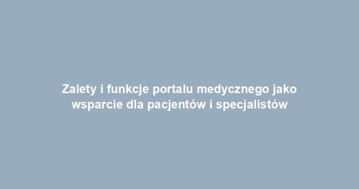 Zalety i funkcje portalu medycznego jako wsparcie dla pacjentów i specjalistów