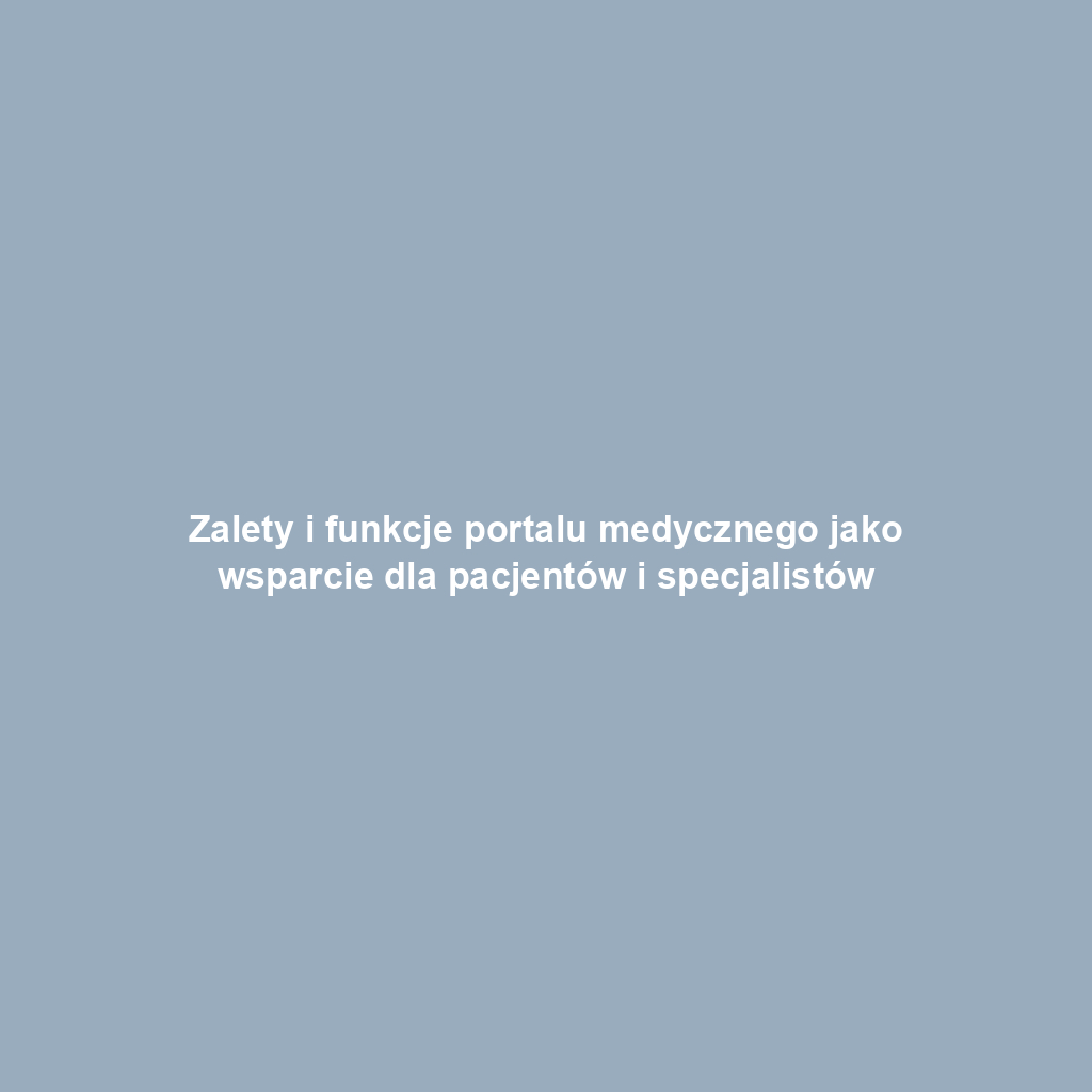 Zalety i funkcje portalu medycznego jako wsparcie dla pacjentów i specjalistów