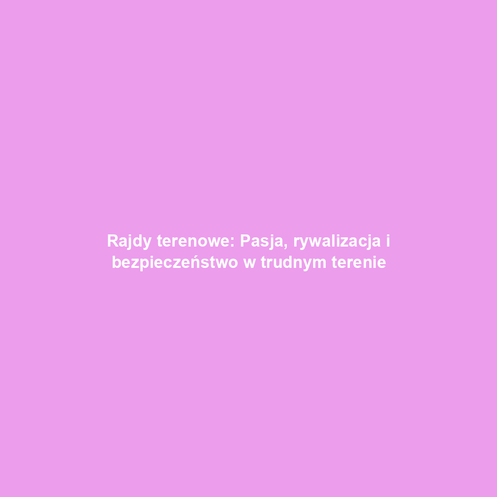 Rajdy terenowe: Pasja, rywalizacja i bezpieczeństwo w trudnym terenie