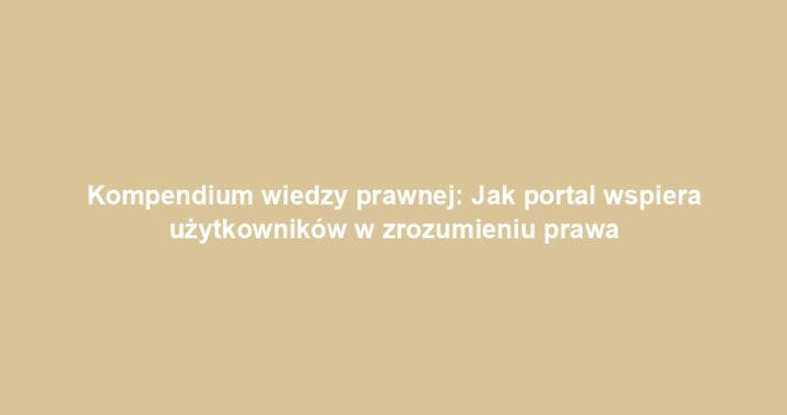 Kompendium wiedzy prawnej: Jak portal wspiera użytkowników w zrozumieniu prawa