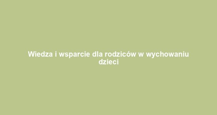Wiedza i wsparcie dla rodziców w wychowaniu dzieci