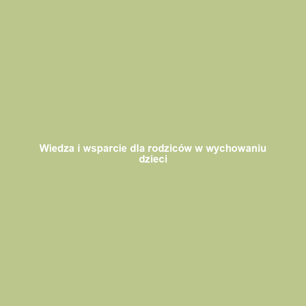 Wiedza i wsparcie dla rodziców w wychowaniu dzieci