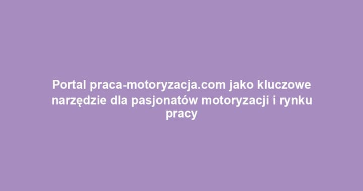 Portal praca-motoryzacja.com jako kluczowe narzędzie dla pasjonatów motoryzacji i rynku pracy