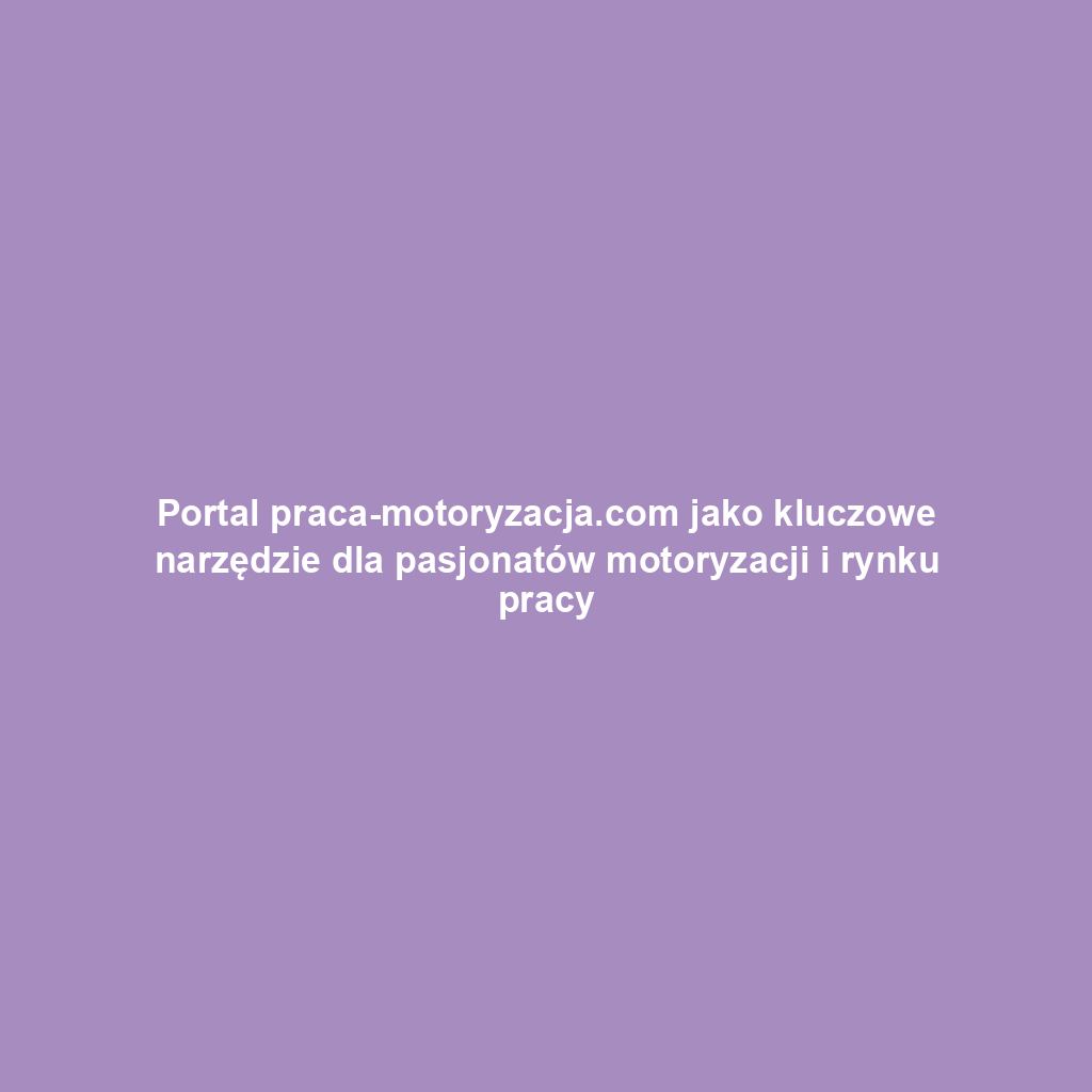 Portal praca-motoryzacja.com jako kluczowe narzędzie dla pasjonatów motoryzacji i rynku pracy