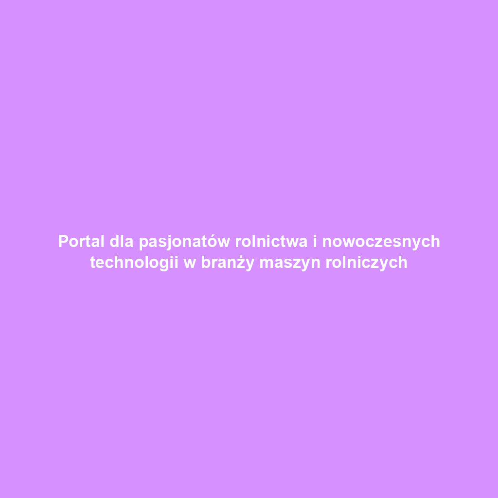 Portal dla pasjonatów rolnictwa i nowoczesnych technologii w branży maszyn rolniczych