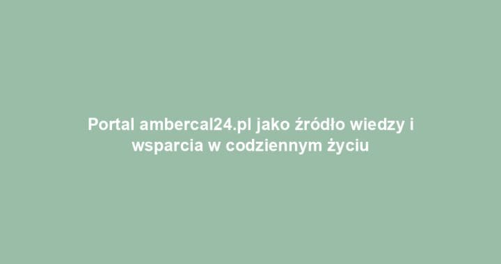 Portal ambercal24.pl jako źródło wiedzy i wsparcia w codziennym życiu