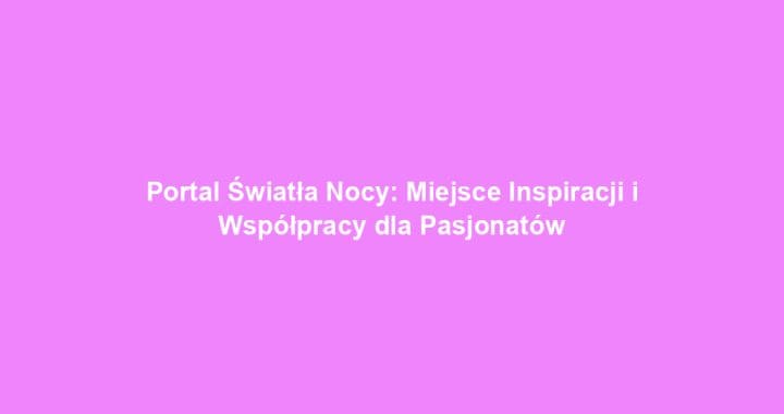 Portal Światła Nocy: Miejsce Inspiracji i Współpracy dla Pasjonatów