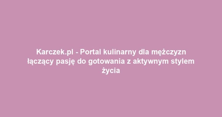 Karczek.pl – Portal kulinarny dla mężczyzn łączący pasję do gotowania z aktywnym stylem życia