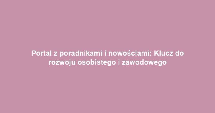 Portal z poradnikami i nowościami: Klucz do rozwoju osobistego i zawodowego