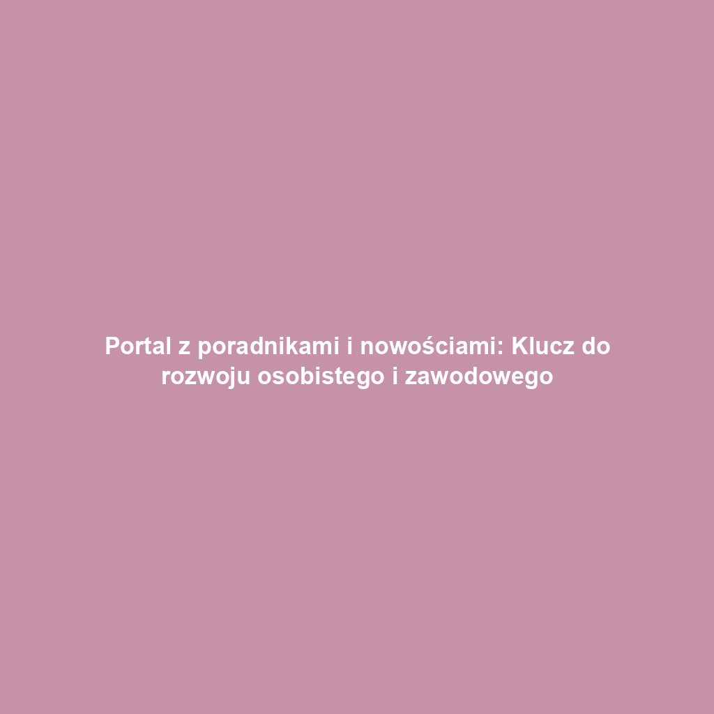 Portal z poradnikami i nowościami: Klucz do rozwoju osobistego i zawodowego