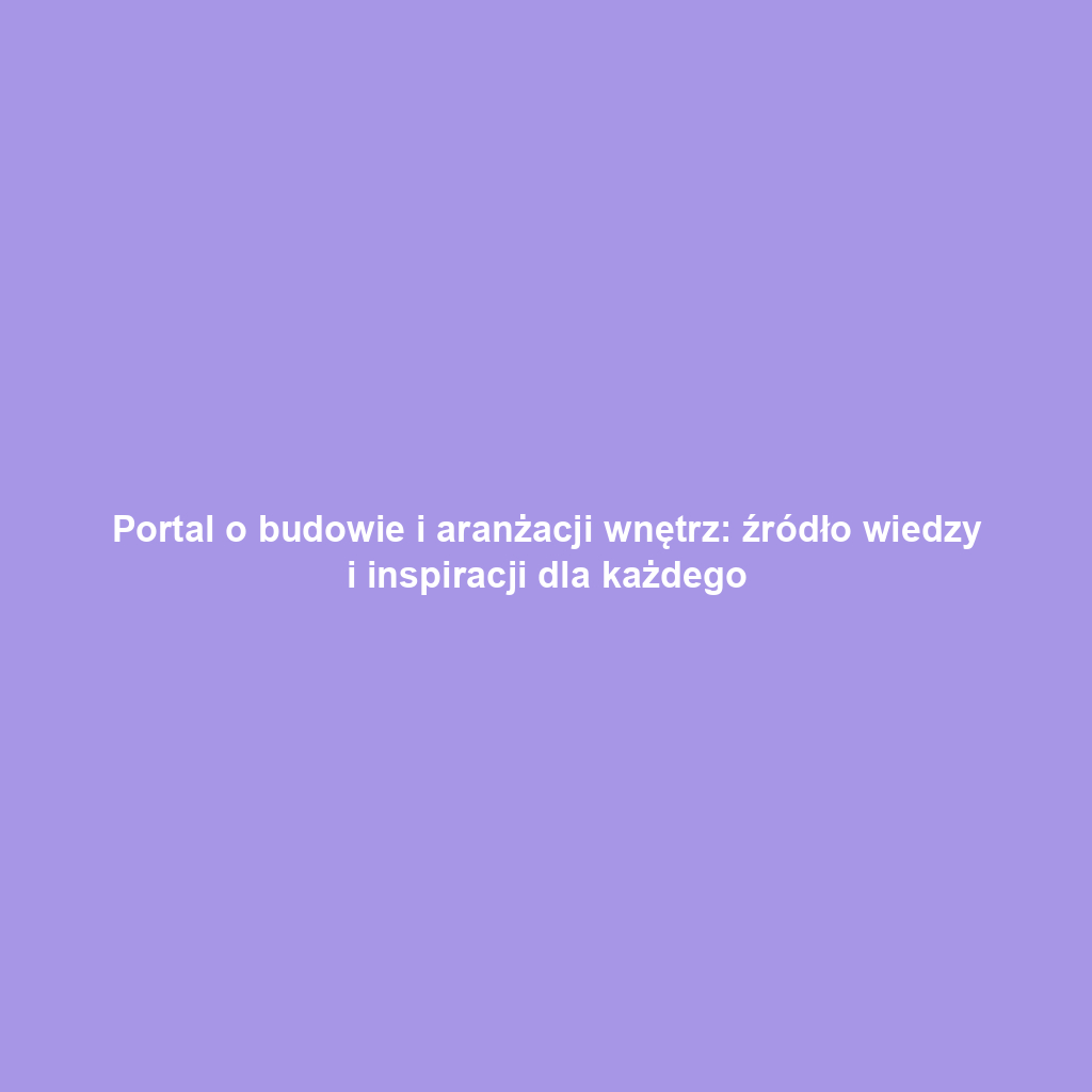 Portal o budowie i aranżacji wnętrz: źródło wiedzy i inspiracji dla każdego