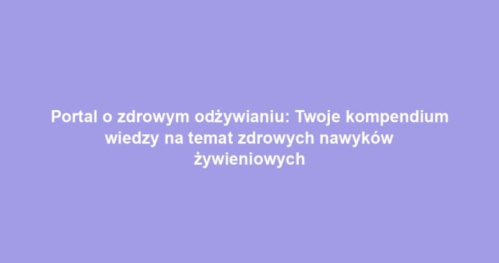 Portal o zdrowym odżywianiu: Twoje kompendium wiedzy na temat zdrowych nawyków żywieniowych