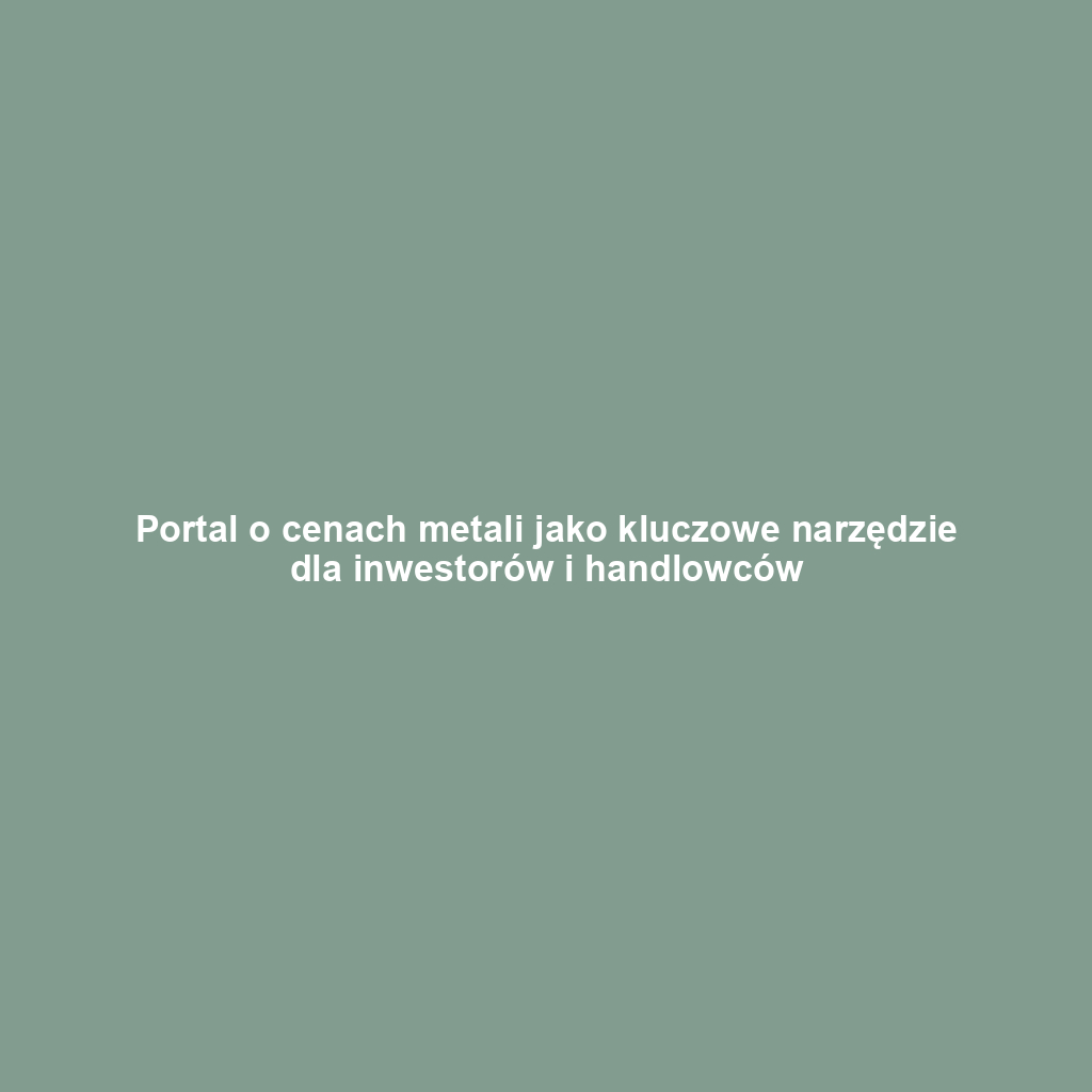 Portal o cenach metali jako kluczowe narzędzie dla inwestorów i handlowców