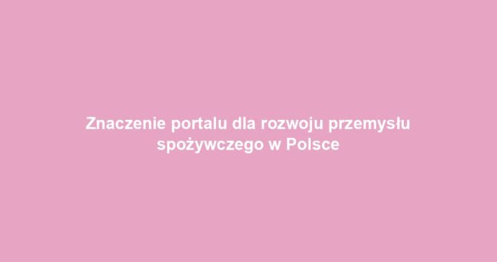 Znaczenie portalu dla rozwoju przemysłu spożywczego w Polsce
