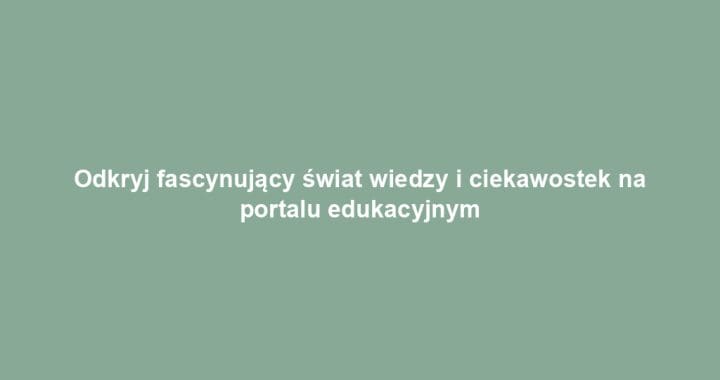 Odkryj fascynujący świat wiedzy i ciekawostek na portalu edukacyjnym