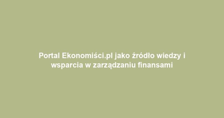 Portal Ekonomiści.pl jako źródło wiedzy i wsparcia w zarządzaniu finansami