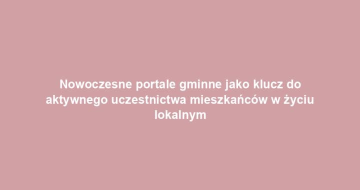 Nowoczesne portale gminne jako klucz do aktywnego uczestnictwa mieszkańców w życiu lokalnym