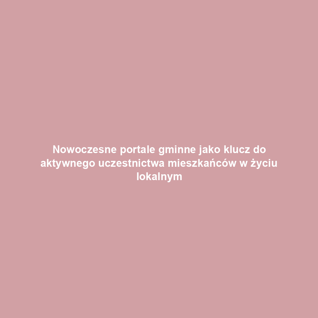 Nowoczesne portale gminne jako klucz do aktywnego uczestnictwa mieszkańców w życiu lokalnym
