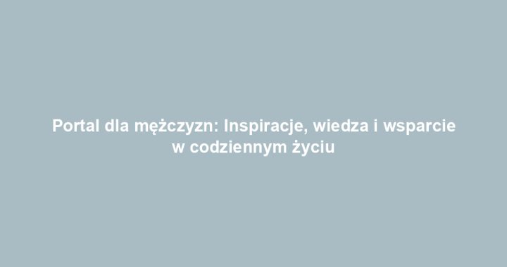 Portal dla mężczyzn: Inspiracje, wiedza i wsparcie w codziennym życiu
