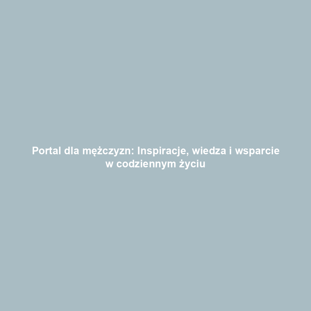 Portal dla mężczyzn: Inspiracje, wiedza i wsparcie w codziennym życiu